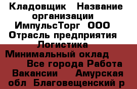 Кладовщик › Название организации ­ ИмпульсТорг, ООО › Отрасль предприятия ­ Логистика › Минимальный оклад ­ 45 000 - Все города Работа » Вакансии   . Амурская обл.,Благовещенский р-н